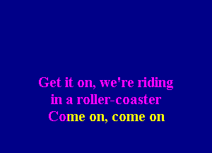 Get it on, we're riding
in a roller-coaster
Come on, come on