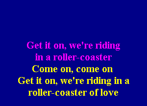 Get it on, we're riding
in a roller-coaster
Come on, come on
Get it on, we're riding in a

roller-coaster of love I