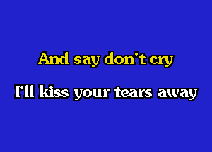 And say don't cry

I'll kiss your tears away