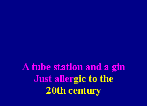 A tube station and a gin
Just allergic to the
20th century