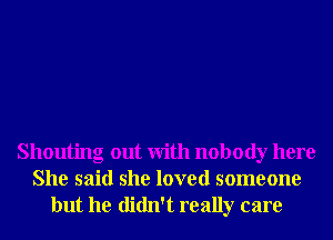 Shouting out With nobody here
She said she loved someone
but he didn't really care