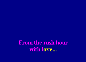 From the rush hour
with love...