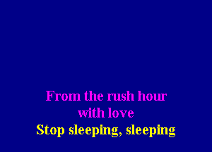 From the rush hour
with love
Stop sleeping, sleeping