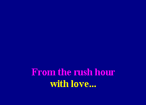 From the rush hour
with love...