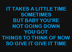 IT TAKES A LITTLE TIME
SOMETIMES
BUT BABY YOU'RE
NOT GOING DOWN
YOU GOT
THINGS TO THINK OF NOW
80 GIVE ITGIVE IT TIME