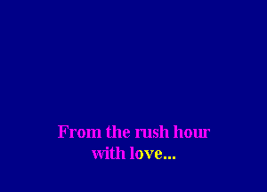 From the rush hour
with love...
