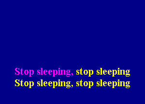 Stop sleeping, stop sleeping
Stop sleeping, stop sleeping