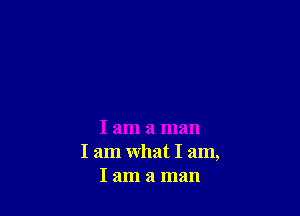 I am a man
I am what I am,
I am a man