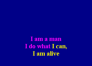 I am a man
I do what I can,
I am alive