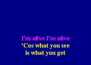 I'm alive I'm alive
'Cos what you see
is what you get