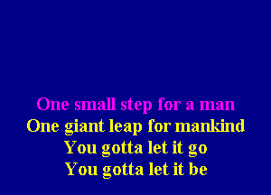 One small step for a man
One giant leap for mankind
You gotta let it go
You gotta let it be