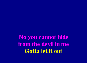 N 0 you cannot hide
from the devil in me
Gotta let it out
