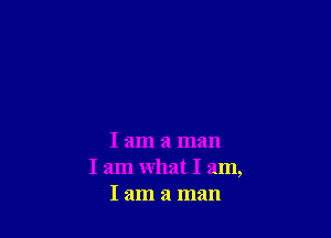 I am a man
I am what I am,
I am a man