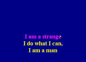 I am a strange
I do what I can,
I am a man
