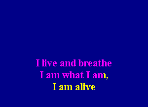 I live and breathe
I am what I am,
I am alive