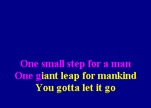 One small step for a man
One giant leap for mankind
You gotta let it go