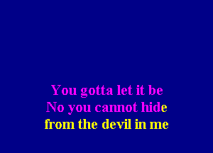 You gotta let it be
N 0 you cannot hide
from the devil in me
