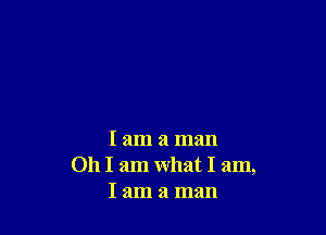 I am a man
011 I am what I am,
I am a man