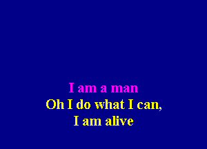 I am a man
011 I do what I can,
I am alive