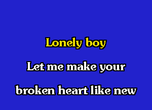Lonely boy

Let me make your

broken heart like new