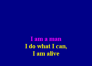I am a man
I do what I can,
I am alive