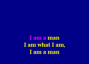 I am a man
I am what I am,
I am a man