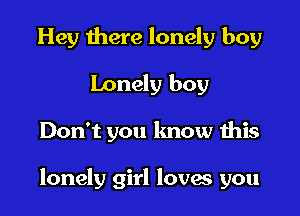 Hey there lonely boy
Lonely boy

Don't you know this

lonely girl loves you