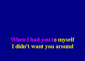 When I had you to myself
I didn't want you around