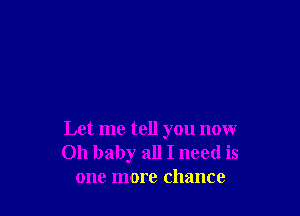 Let me tell you now
Oh baby all I need is
one more chance