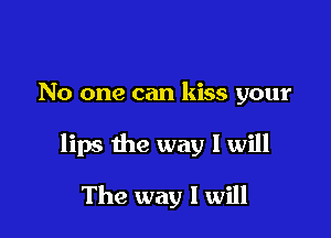 No one can kiss your

lips the way I will

The way I will