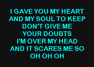 I GAVE YOU MY HEART
AND MY SOULTO KEEP
DON'TGIVE ME
YOUR DOUBTS
I'M OVER MY HEAD
AND IT SCARES ME 80
0H 0H 0H