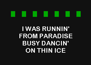 IWAS RUNNIN'

FROM PARADISE
BUSY DANCIN'
ON THIN ICE