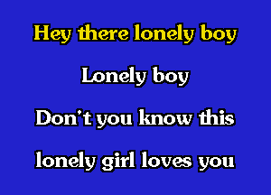 Hey there lonely boy
Lonely boy

Don't you know this

lonely girl loves you