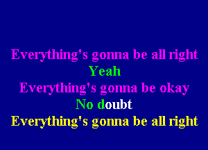 Everything's gonna be all right
Yeah
Everything's gonna be okay
N o doubt
Everything's gonna be all right