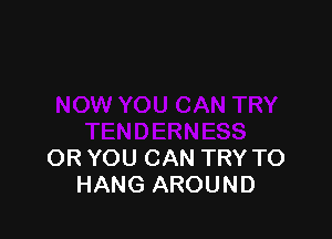 OR YOU CAN TRY TO
HANG AROUND