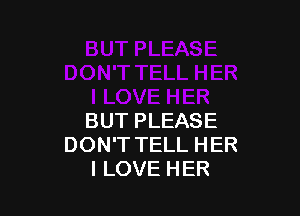 BUT PLEASE
DON'T TELL HER
I LOVE HER