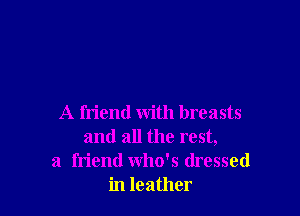 A friend with breasts
and all the rest,
a friend who's dressed
in leather