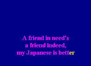 A friend in need's
a friend indeed,
my Japanese is better