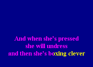 And when she's pressed
she will lmtlress
and then she's boxing clever