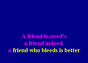 A friend in need's
a friend indeed,
a friend who bleeds is better