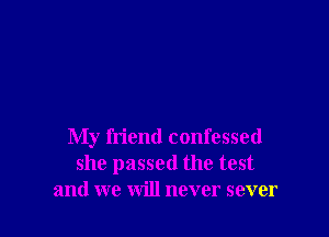 My friend confessed
she passed the test
and we will never sever