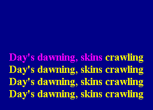 Day's dawning, skins crawling
Day's dawning, skins crawling
Day's dawning, skins crawling
Day's dawning, skins crawling