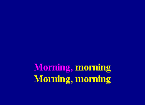 Morning, morning
Morning, morning