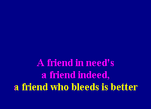 A friend in need's
a friend indeed,
a friend who bleeds is better