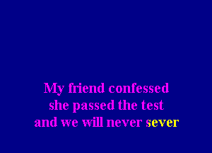 My friend confessed
she passed the test
and we will never sever