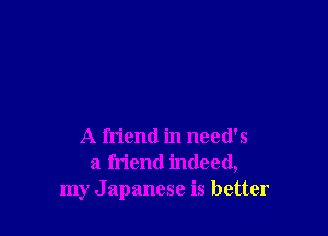 A friend in need's
a friend indeed,
my Japanese is better