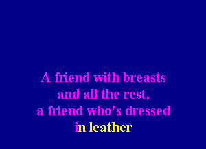 A friend with breasts
and all the rest,
a friend who's dressed
in leather