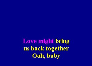 Love might bring
us back together
0011, baby