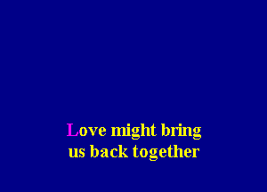 Love might bring
us back together