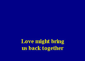 Love might bring
us back together